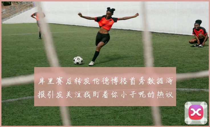 库里赛后转发伦德博格首秀数据海报引发关注我盯着你小子呢的热议