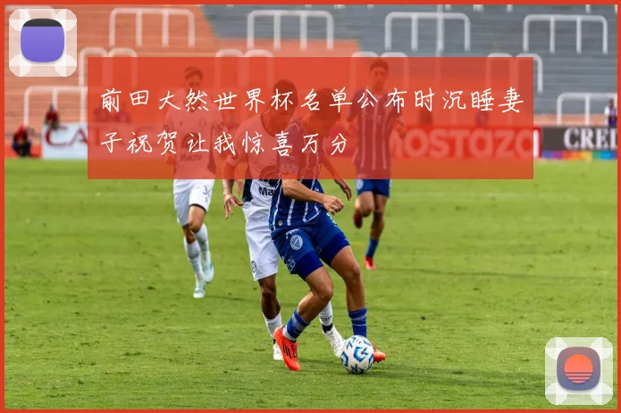 前田大然世界杯名单公布时沉睡妻子祝贺让我惊喜万分