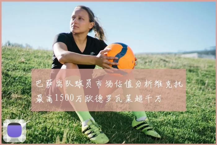 巴萨离队球员市场估值分析维克托最高1500万欧德罗瓦莱超千万