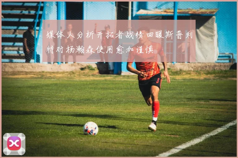 媒体人分析开拓者战绩回暖斯普利特对杨瀚森使用愈加谨慎