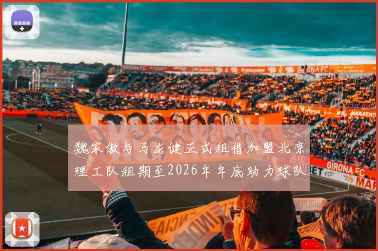 魏家傲与马龙健正式租借加盟北京理工队租期至2026年年底助力球队发展