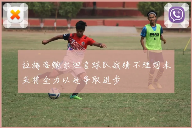 拉梅洛鲍尔坦言球队战绩不理想未来将全力以赴争取进步