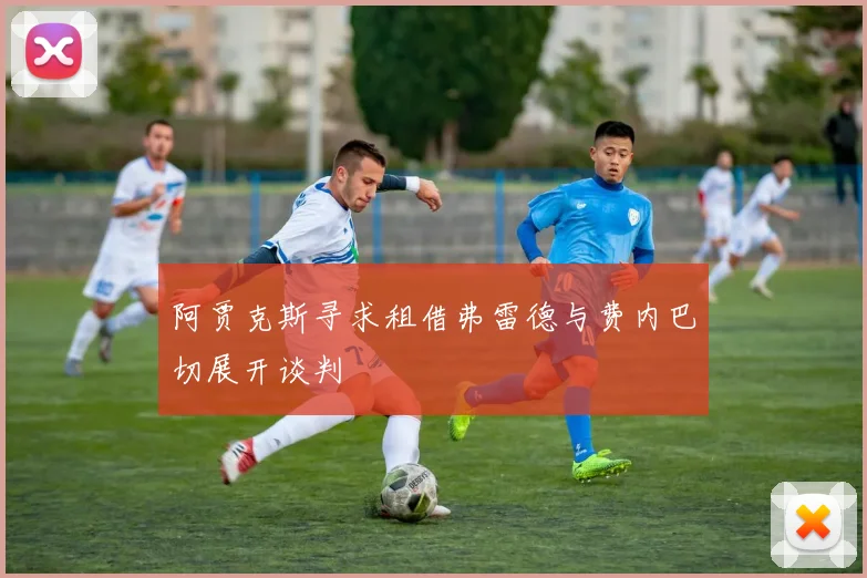 阿贾克斯寻求租借弗雷德与费内巴切展开谈判