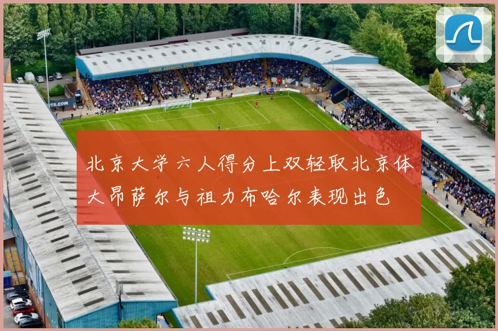 北京大学六人得分上双轻取北京体大昂萨尔与祖力布哈尔表现出色