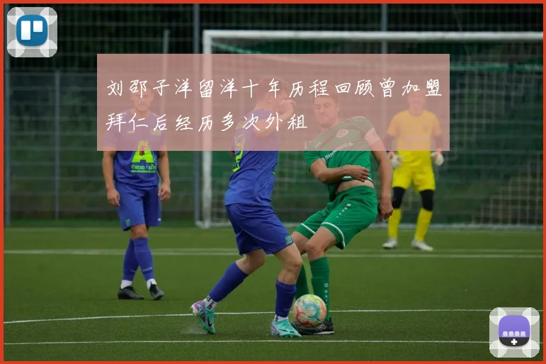 刘邵子洋留洋十年历程回顾曾加盟拜仁后经历多次外租