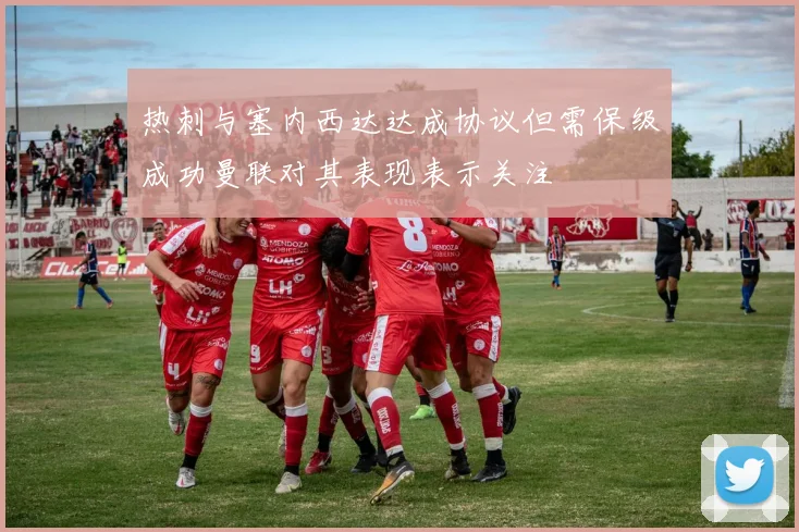 热刺与塞内西达达成协议但需保级成功曼联对其表现表示关注