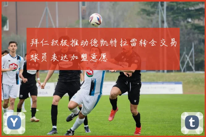 拜仁积极推动德凯特拉雷转会交易球员表达加盟意愿