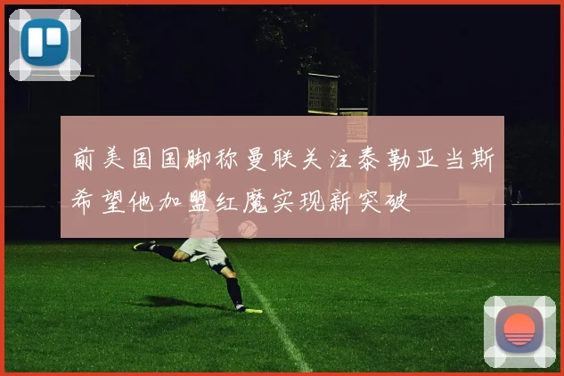 前美国国脚称曼联关注泰勒亚当斯希望他加盟红魔实现新突破