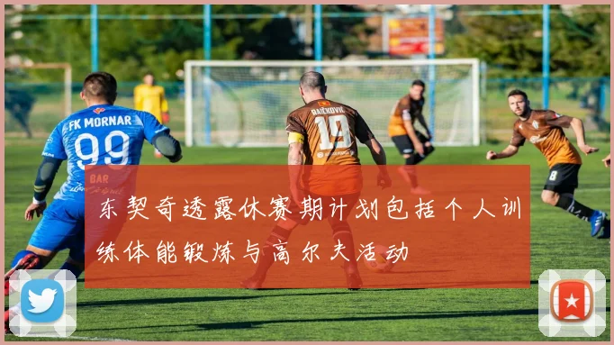 东契奇透露休赛期计划包括个人训练体能锻炼与高尔夫活动