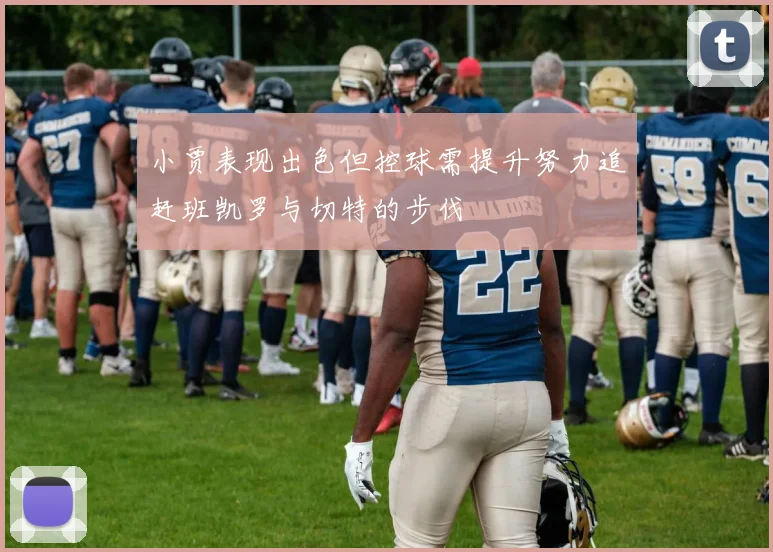 小贾表现出色但控球需提升努力追赶班凯罗与切特的步伐