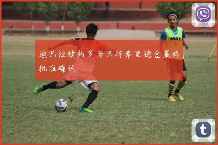 迪巴拉续约罗马只待弗里德金最终批准确认