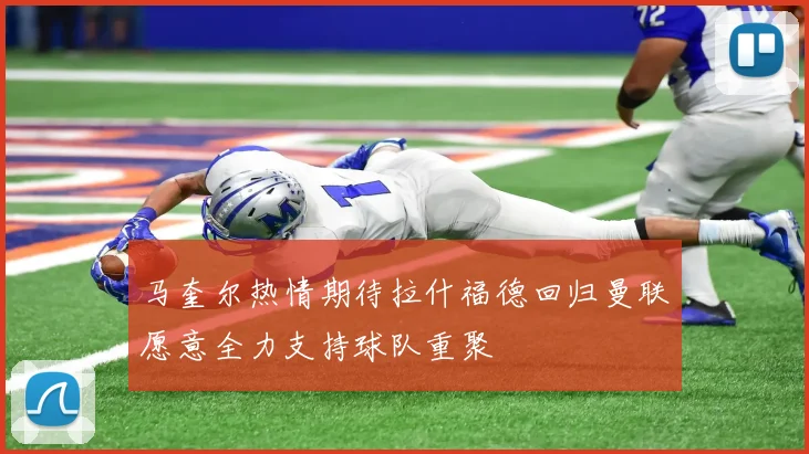 马奎尔热情期待拉什福德回归曼联愿意全力支持球队重聚