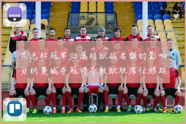 足总杯冠军归属对欧战名额的影响分析曼城夺冠将导致欧联席位顺延