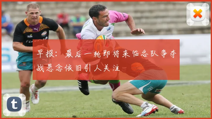 早报：最后一轮即将来临各队争夺战悬念依旧引人关注
