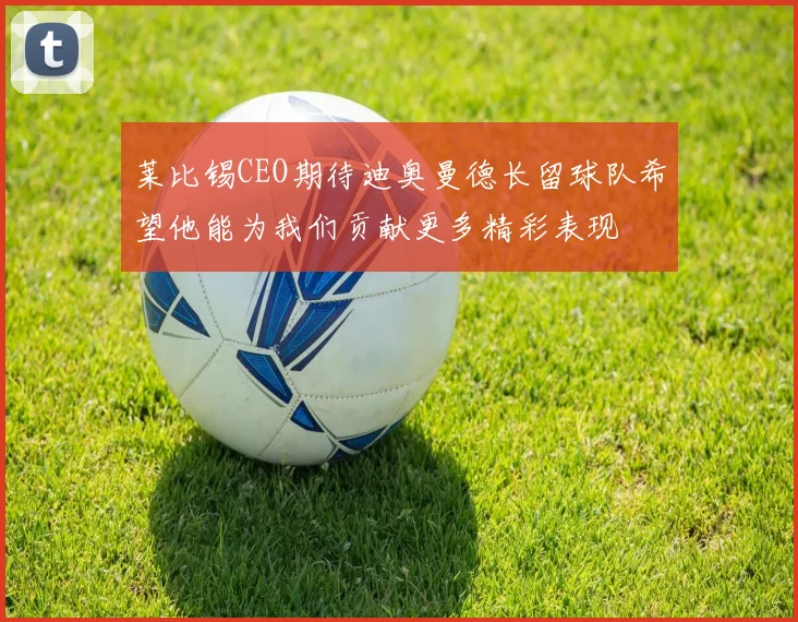 莱比锡CEO期待迪奥曼德长留球队希望他能为我们贡献更多精彩表现