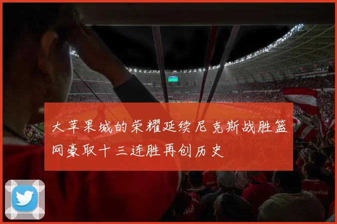 大苹果城的荣耀延续尼克斯战胜篮网豪取十三连胜再创历史