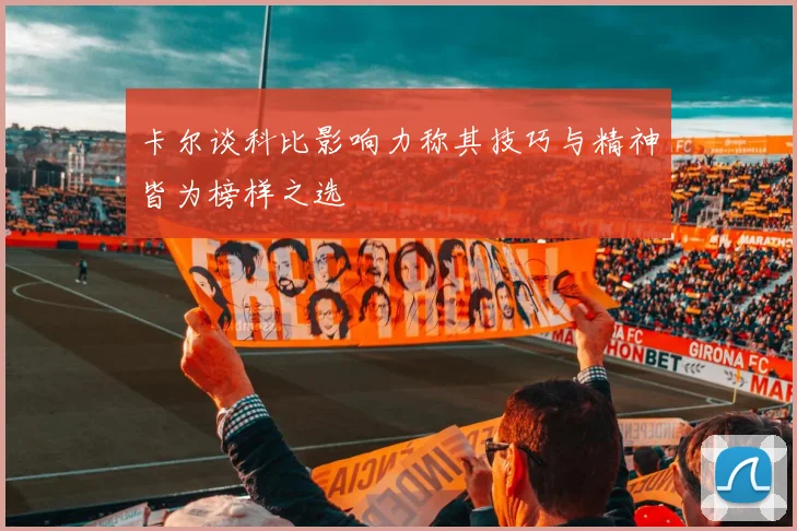 卡尔谈科比影响力称其技巧与精神皆为榜样之选