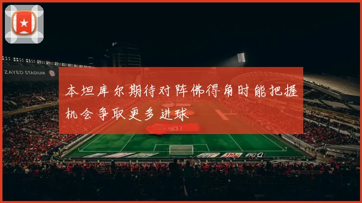 本坦库尔期待对阵佛得角时能把握机会争取更多进球