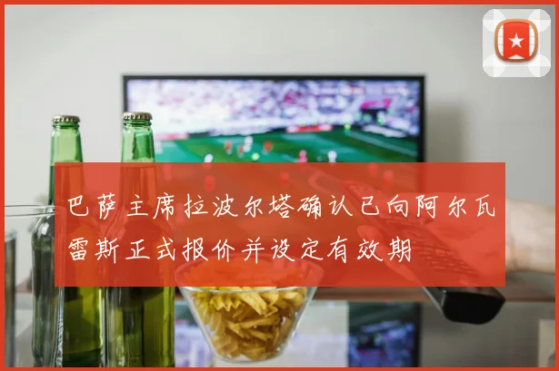 巴萨主席拉波尔塔确认已向阿尔瓦雷斯正式报价并设定有效期