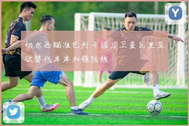 切尔西瞄准巴列卡诺后卫查瓦里亚欲替代库库加强防线