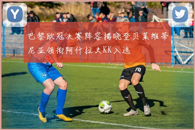 巴黎欧冠决赛阵容揭晓登贝莱维蒂尼亚领衔阿什拉夫KK入选
