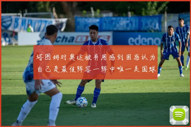 塔图姆对奥运被弃用感到困惑认为自己是最佳阵容一阵中唯一美国球员
