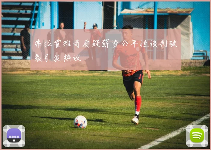 弗拉霍维奇质疑薪资公平性谈判破裂引发热议