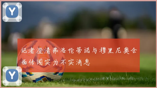 记者澄清弗洛伦蒂诺与穆里尼奥会面传闻实为不实消息