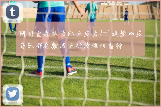 阿特金森认为比分应为2-1追梦回应每队都有数据分析请理性看待